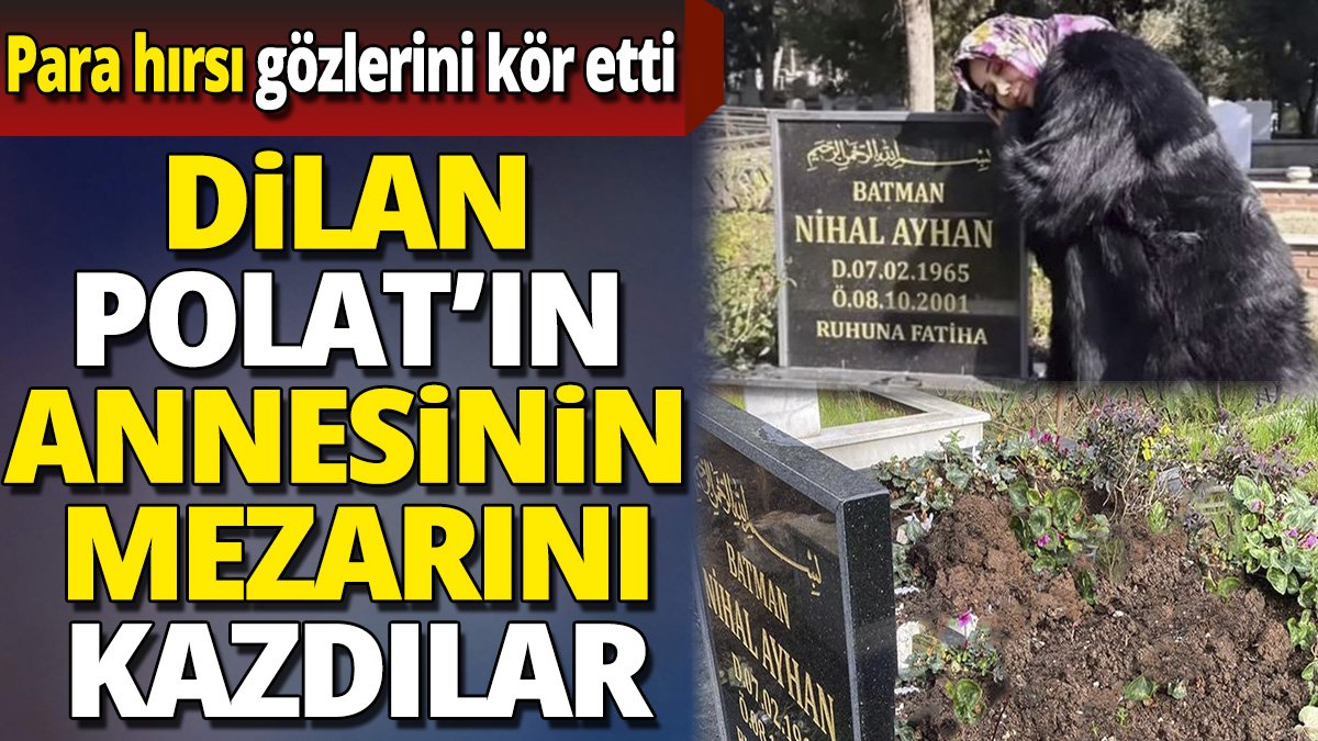 Dilan Polat'ın annesinin mezarını kazdılar 'Para hırsı gözlerini kör etti'