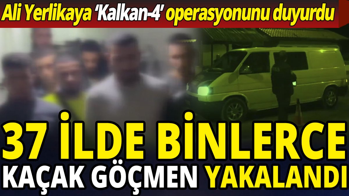 Ali Yerlikaya 'Kalkan-4' operasyonunu duyurdu '37 ilde binlerce kaçak göçmen yakalandı'