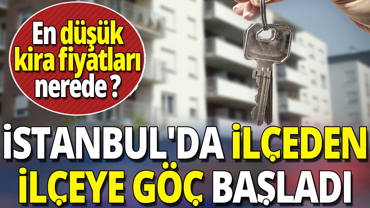 İstanbul'da ilçeden ilçeye göç başladı 'En düşük kira fiyatları nerede '