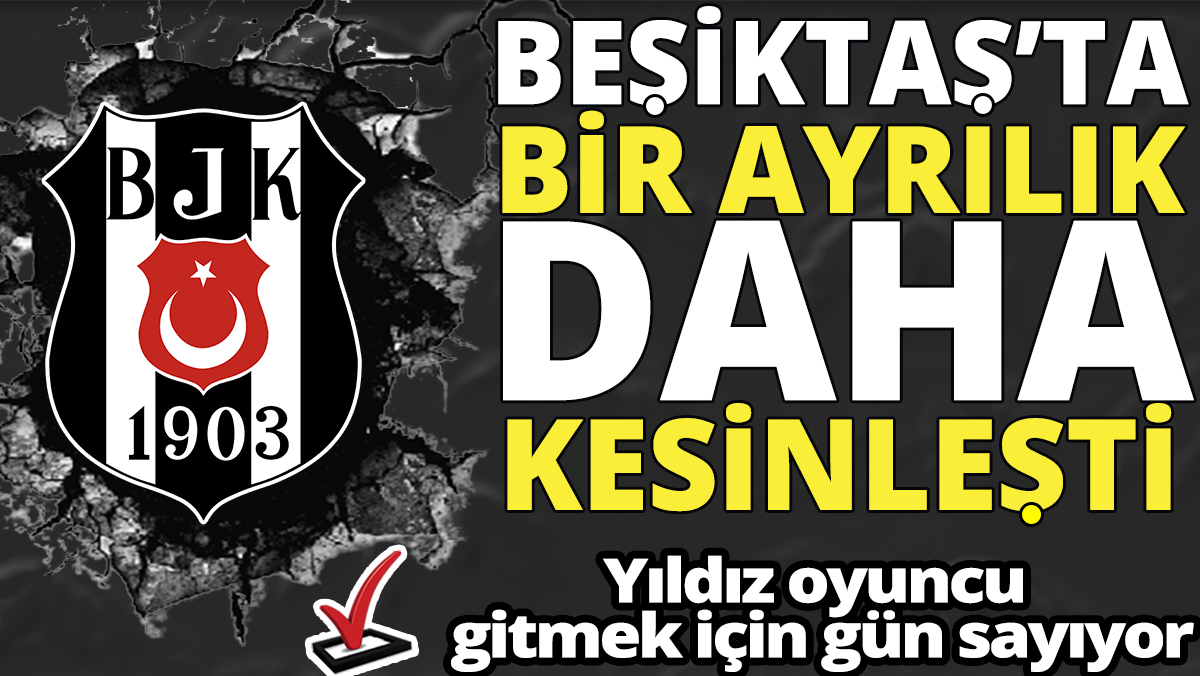Beşiktaş’ta ayrılık kesinleşti ‘Yıldız oyuncu gitmek için gün sayıyor’