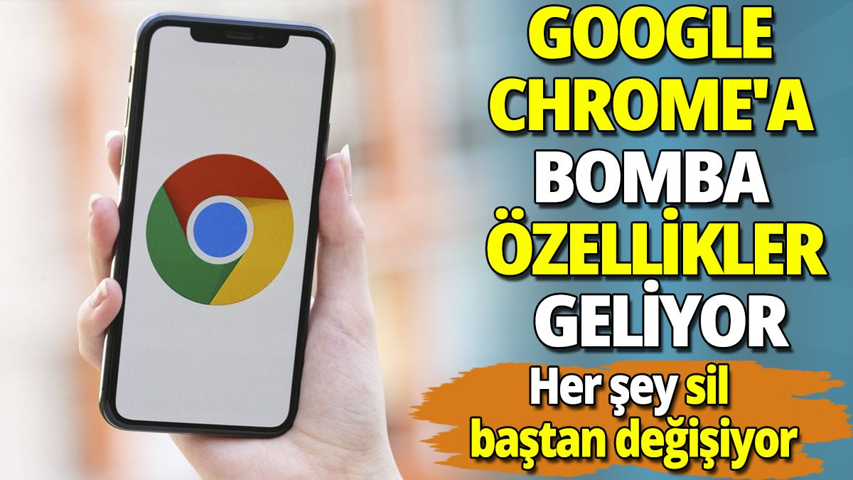 Google Chrome'a bomba özellikler geliyor 'Her şey sil baştan değişiyor'