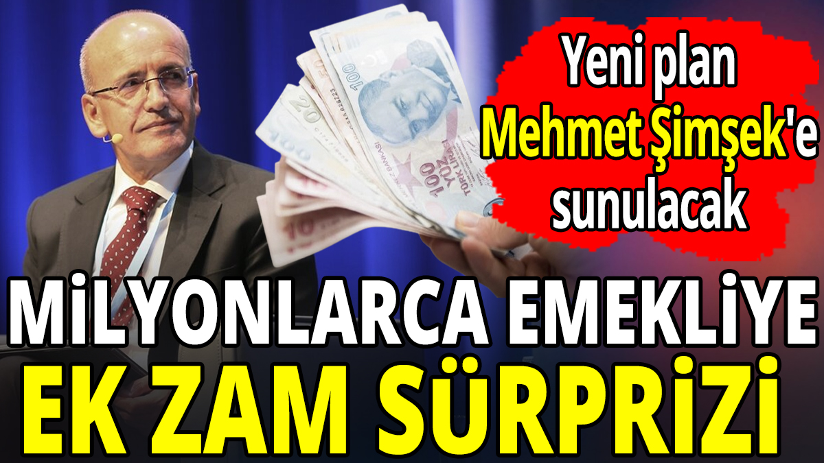 Milyonlarca emekliye ek zam sürprizi 'Yeni plan Mehmet Şimşek'e sunulacak
