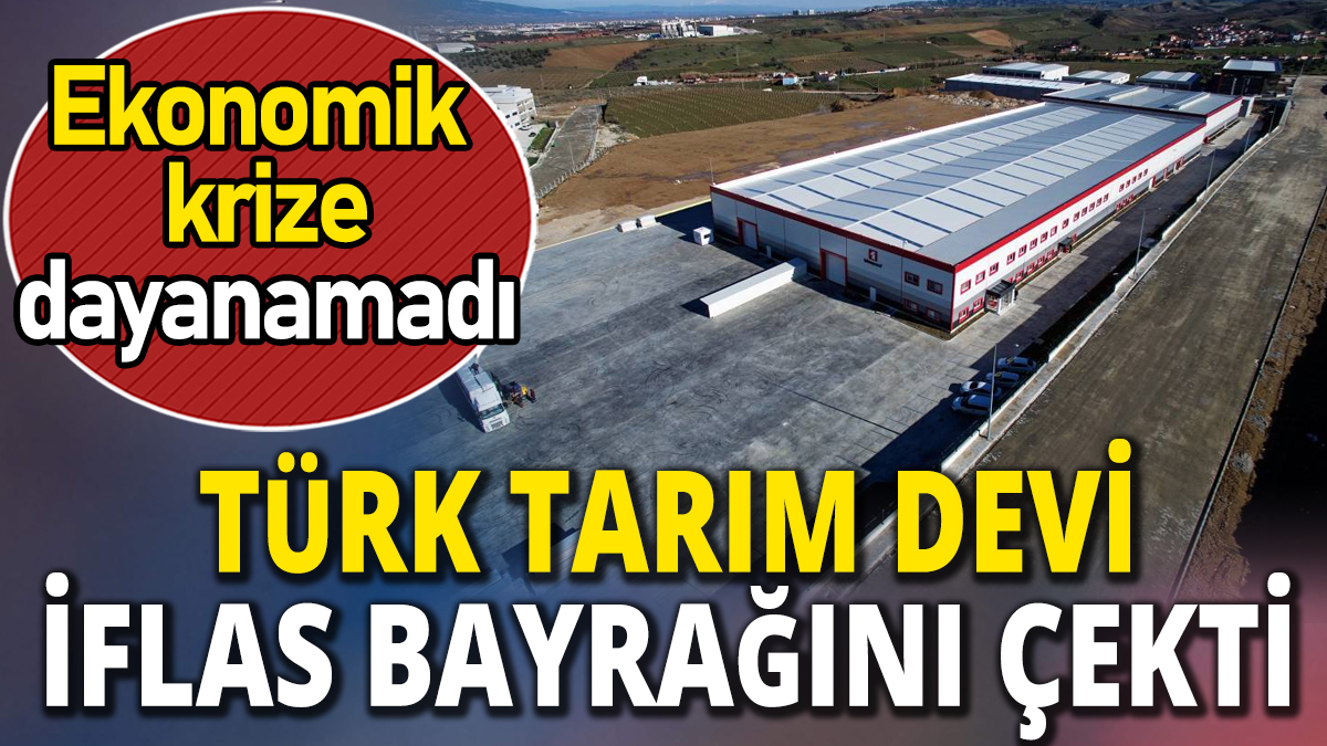 Türk tarım devi iflas bayrağını çekti 'Ekonomik krize dayanamadı'