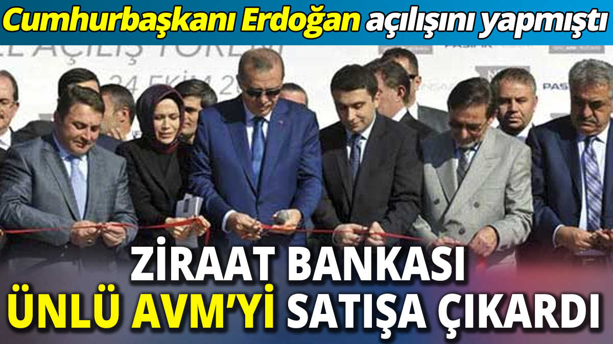 Ziraat Bankası ünlü AVM’yi satışa çıkardı ‘Cumhurbaşkanı Erdoğan açılışını yapmıştı’