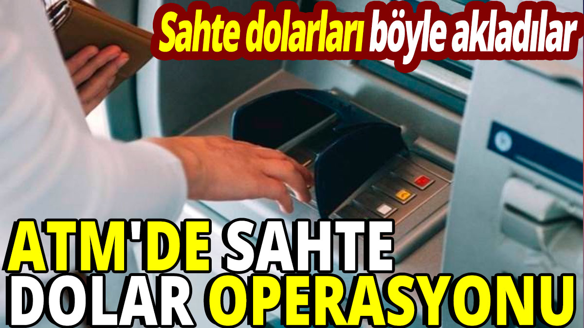 ATM'de sahte dolar operasyonu 'Sahte dolarları böyle akladılar'