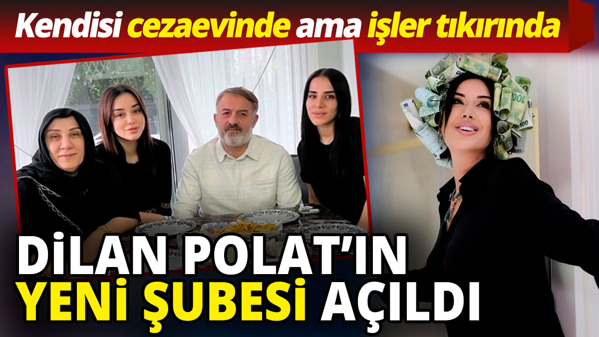 Dilan Polat’ın yeni şubesi açıldı  'Kendisi cezaevinde ama işler tıkırında'