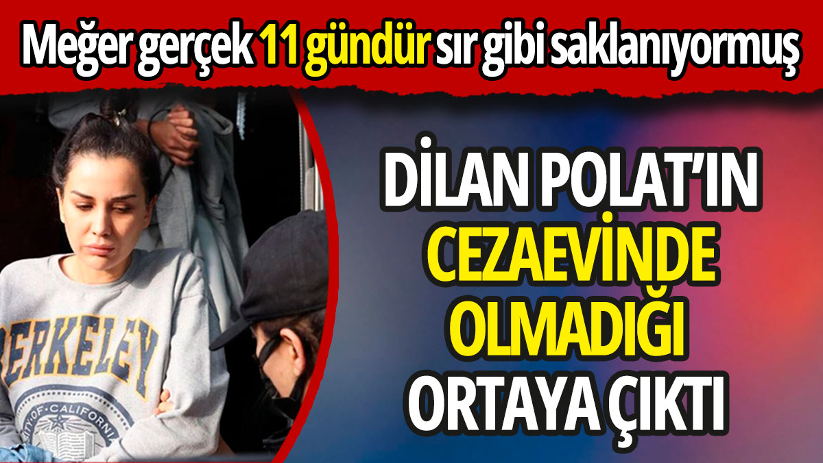 Dilan Polat’ın cezaevinde olmadığı ortaya çıktı 'Meğer gerçek 11 gündür sır gibi saklanıyormuş'