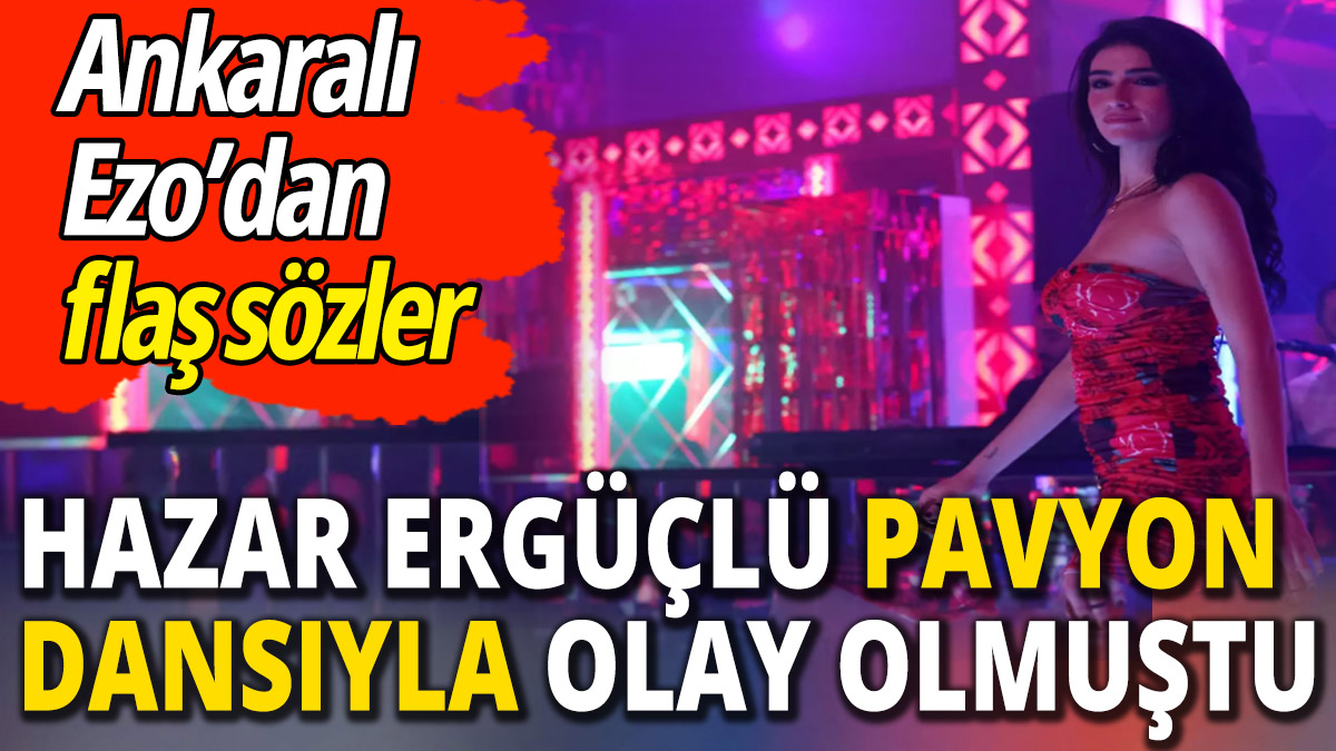 Pavyon dansıyla olay olan Hazar Ergüçlü'ye Ankaralı Ezo'dan flaş sözler
