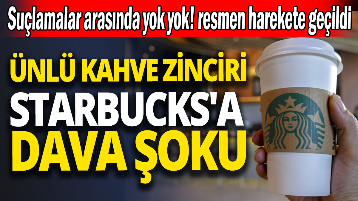 Ünlü kahve zinciri Starbucks'a dava şoku 'Suçlamalar arasında yok yok resmen harekete geçildi'