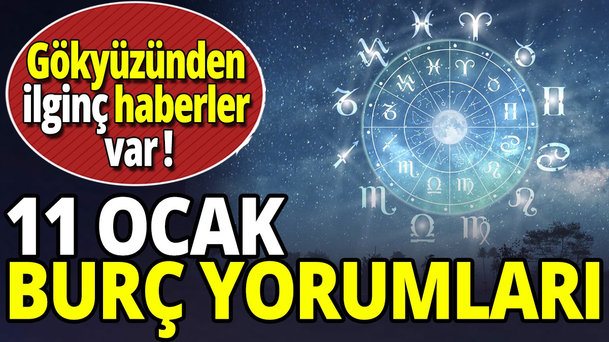 11 Ocak burç yorumları 'Gökyüzünden ilginç haberler var'