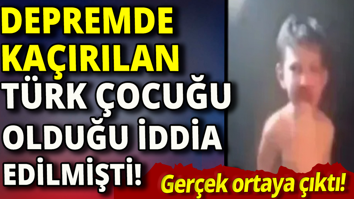 Depremde kaçıran çocuğun Türk olduğu iddia edilmişti' Gerçek ortaya çıktı'