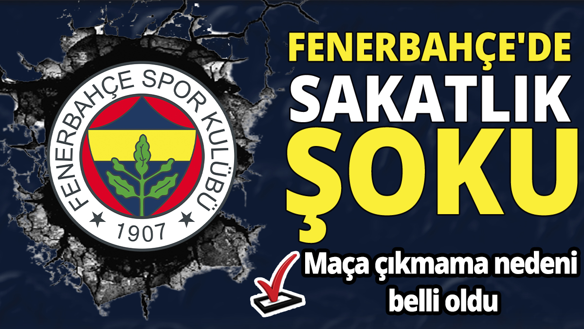 Fenerbahçe’de sakatlık şoku ‘Maça çıkmama nedeni belli oldu’