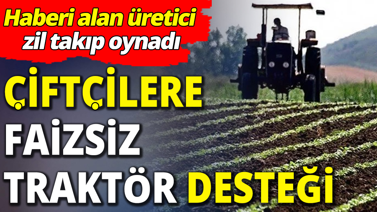 Çiftçilere faizsiz traktör desteği ‘Haberi alan üretici zil takıp oynadı’