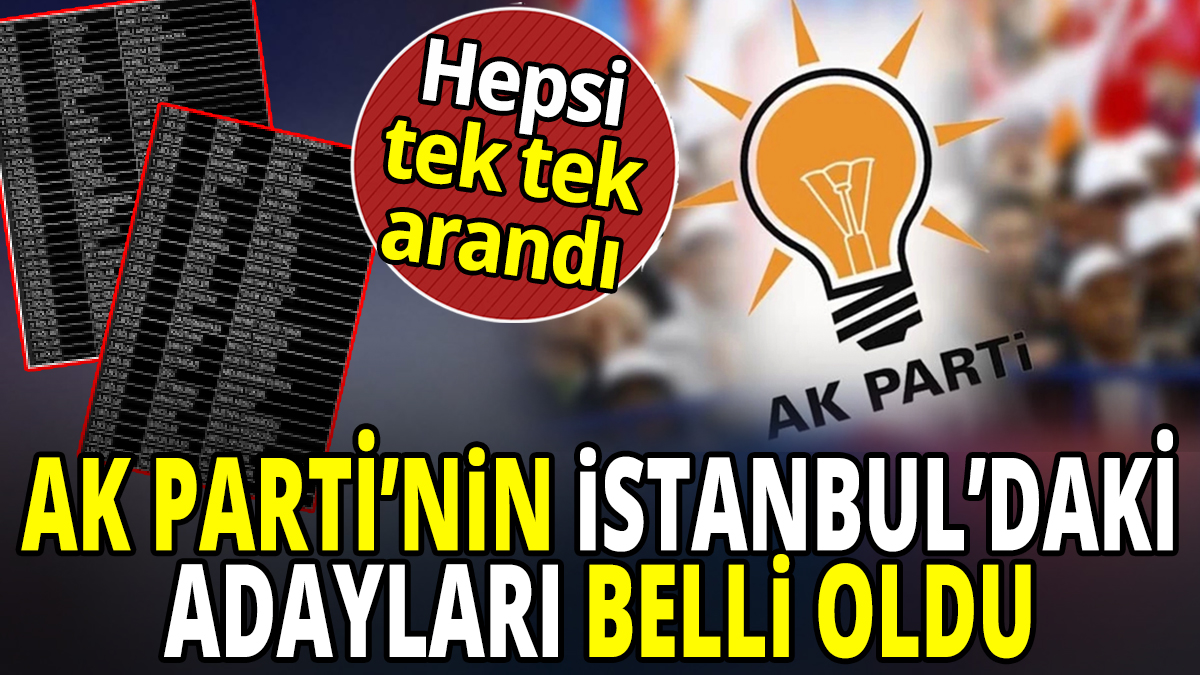 AK Parti’nin İstanbul İlçe Belediye Başkan adayları belli oldu 'Adaylar tek tek arandı'