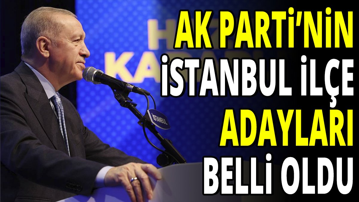 AK Parti'nin İstanbul ilçe belediye başkan adayları belli oldu