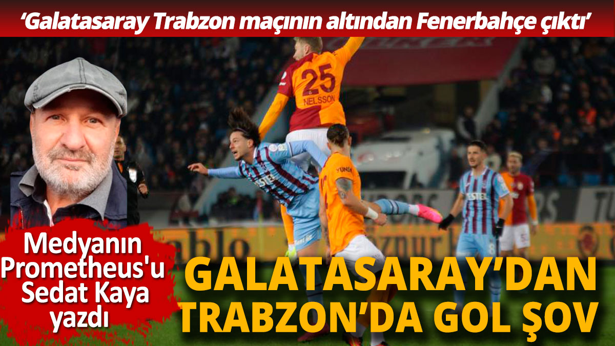 Galatasaray'dan gol şov Galatasaray Trabzon maçının altından Fenerbahçe çıktı