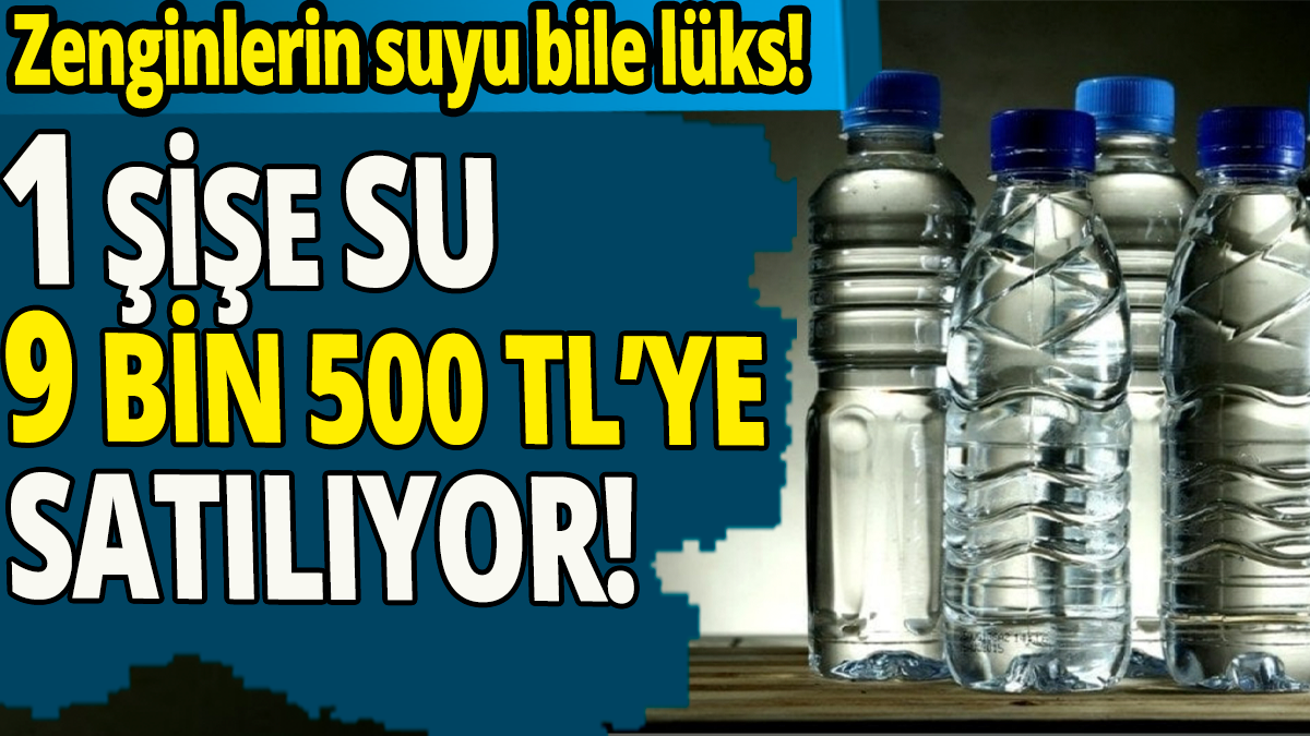1 şişe su 9 bin 500 TL’ye satılıyor'Zenginlerin suyu bile lüks'