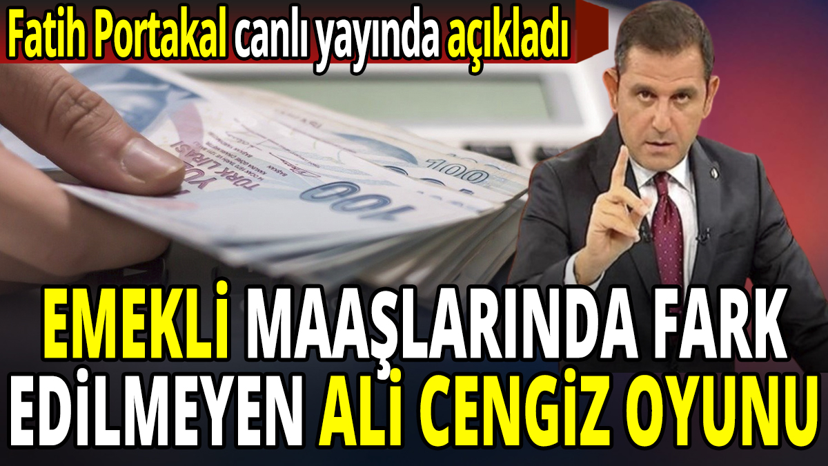 Fatih Portakal emekli maaşlarında fark edilmeyen Ali Cengiz oyununu ifşaladı