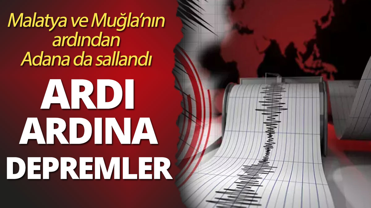 Art arda depremler Malatya ve Muğla'nın ardından şimdi de Adana