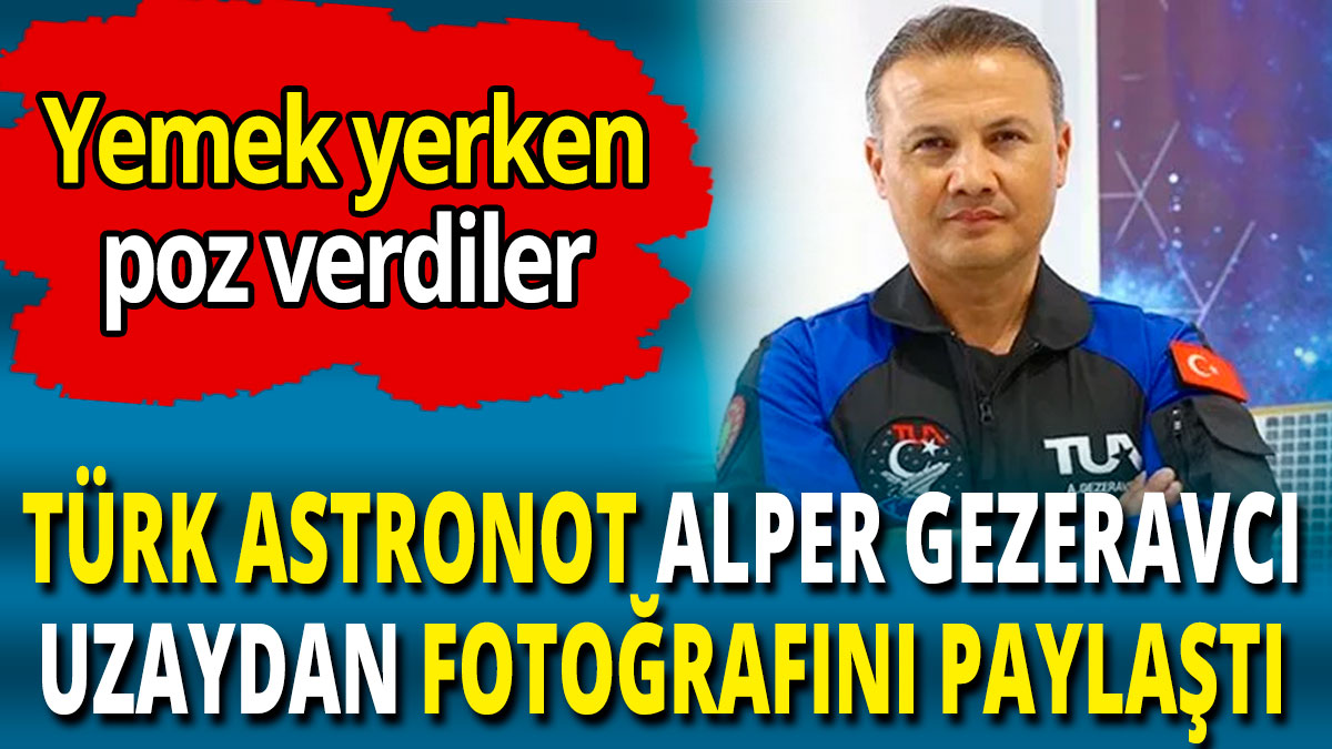 Türk astronot Alper Gezeravcı uzaydan fotoğrafını paylaştı 'Yemek yerken poz verdiler'