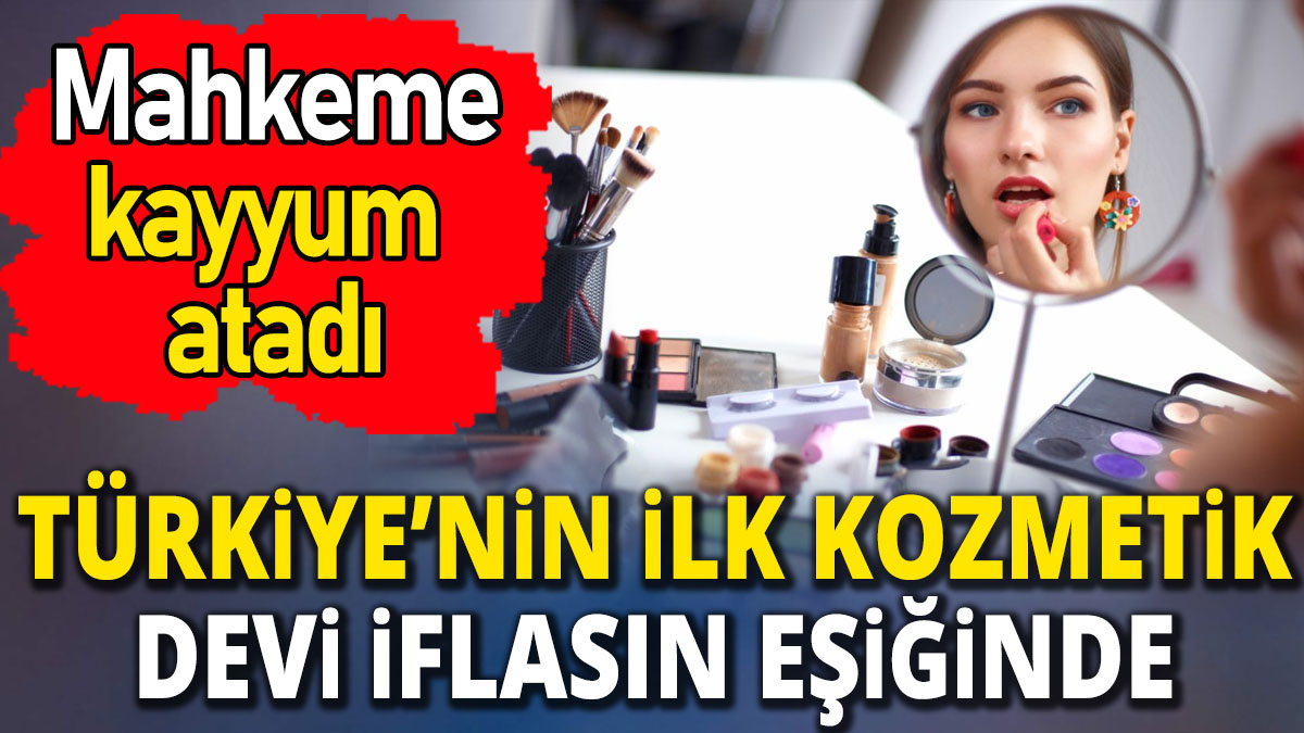 Türkiye'nin ilk kozmetik devi iflasın eşiğinde 'Mahkeme kayyum atadı'