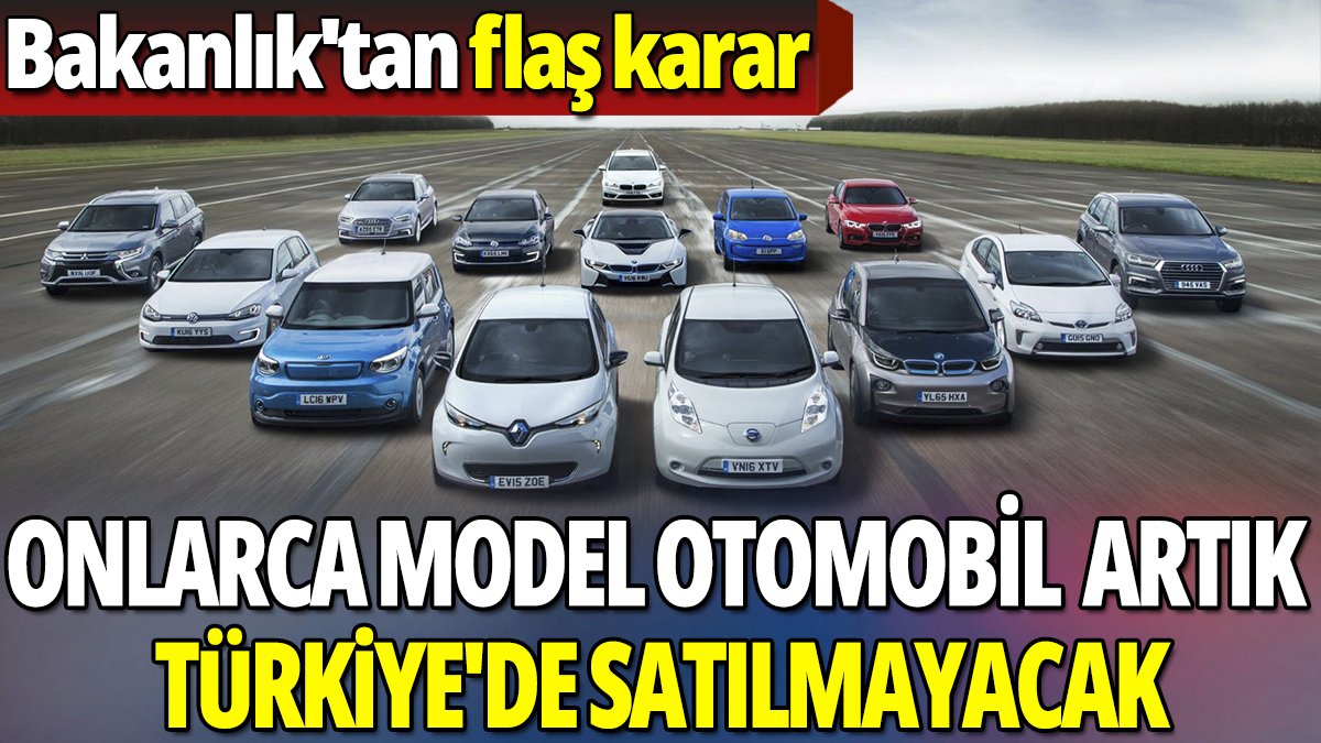 Bakanlık'tan flaş karar 'Onlarca model otomobil artık Türkiye'de satılmayacak'