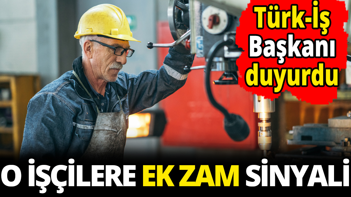 O işçilere ek zam sinyali 'Türk İş Başkanı duyurdu'