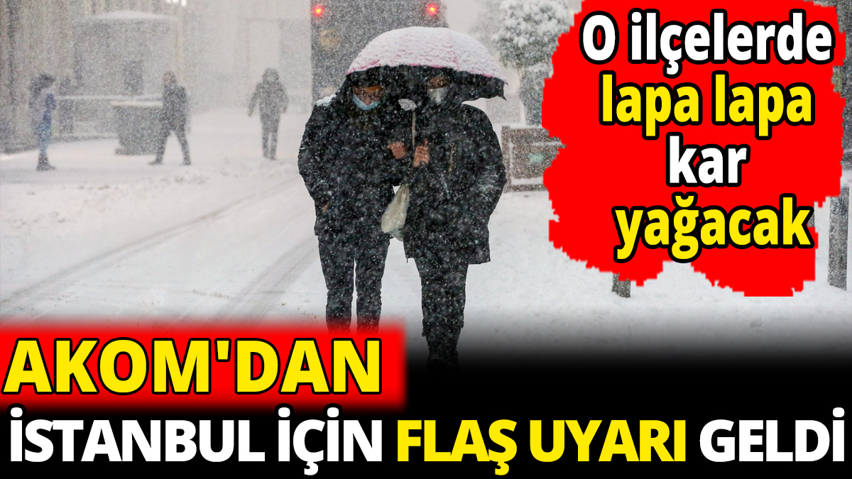 AKOM'dan İstanbul için flaş uyarı geldi ‘O ilçelerde lapa lapa kar yağacak’