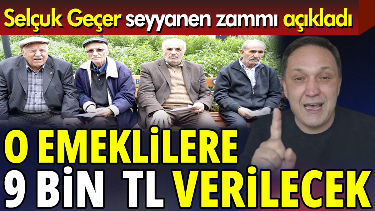 Selçuk Geçer seyyanen zammı açıkladı 'O emeklilere 9 bin TL verilecek'