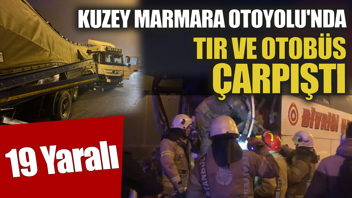 Kuzey Marmara Otoyolu'nda tır ve otobüs çarpıştı 19 Yaralı