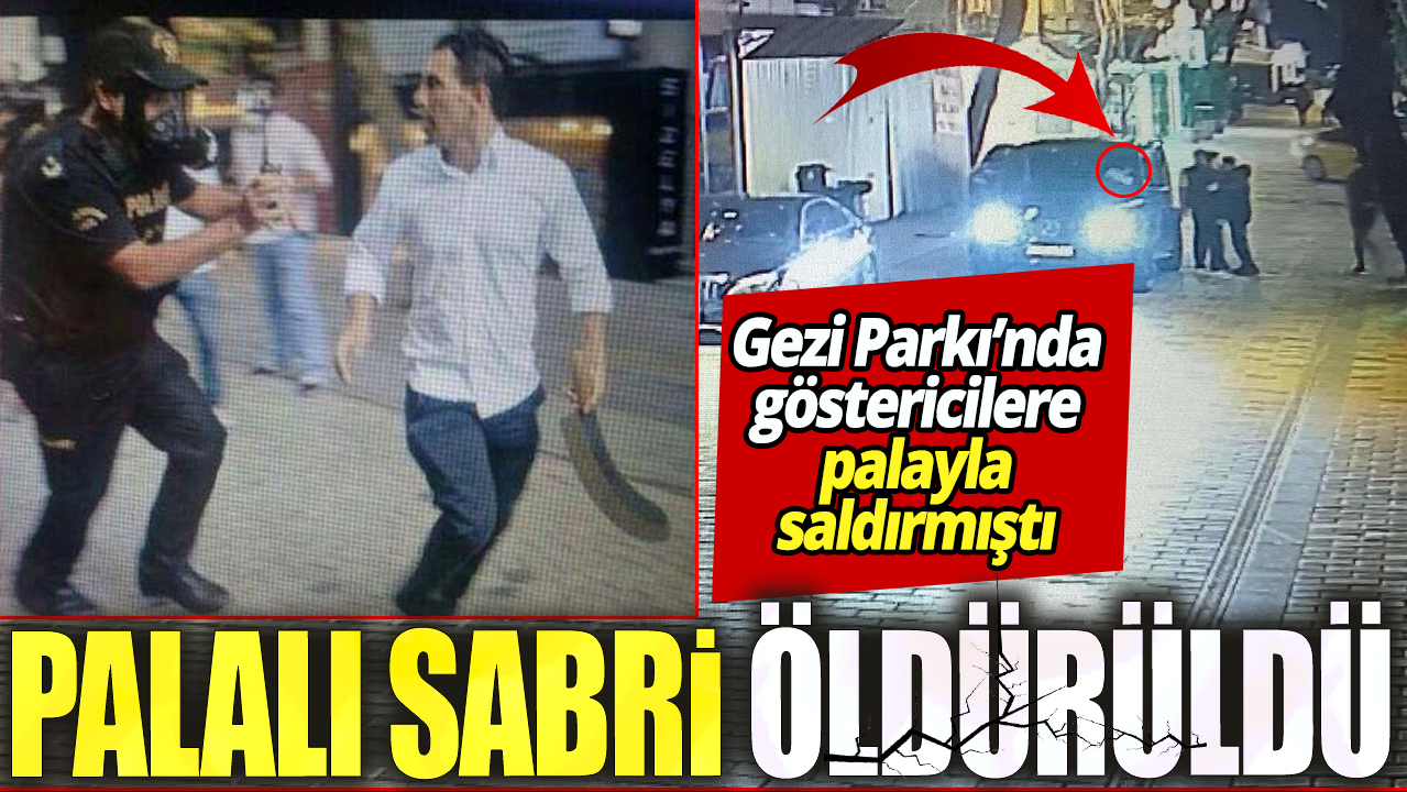 Gezi Parkı’nda göstericilere palayla saldırmıştı ‘Palalı Sabri öldürüldü’