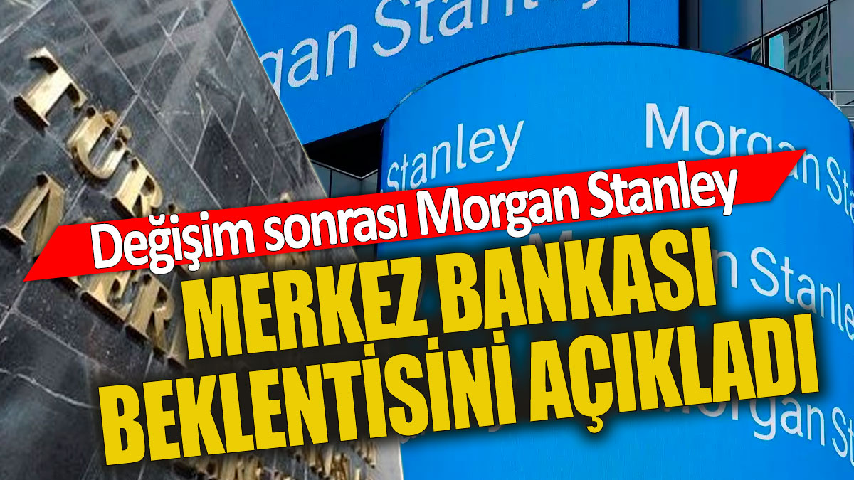 Başkan değişimi sonrası Morgan Stanley Merkez Bankası beklentisini açıkladı