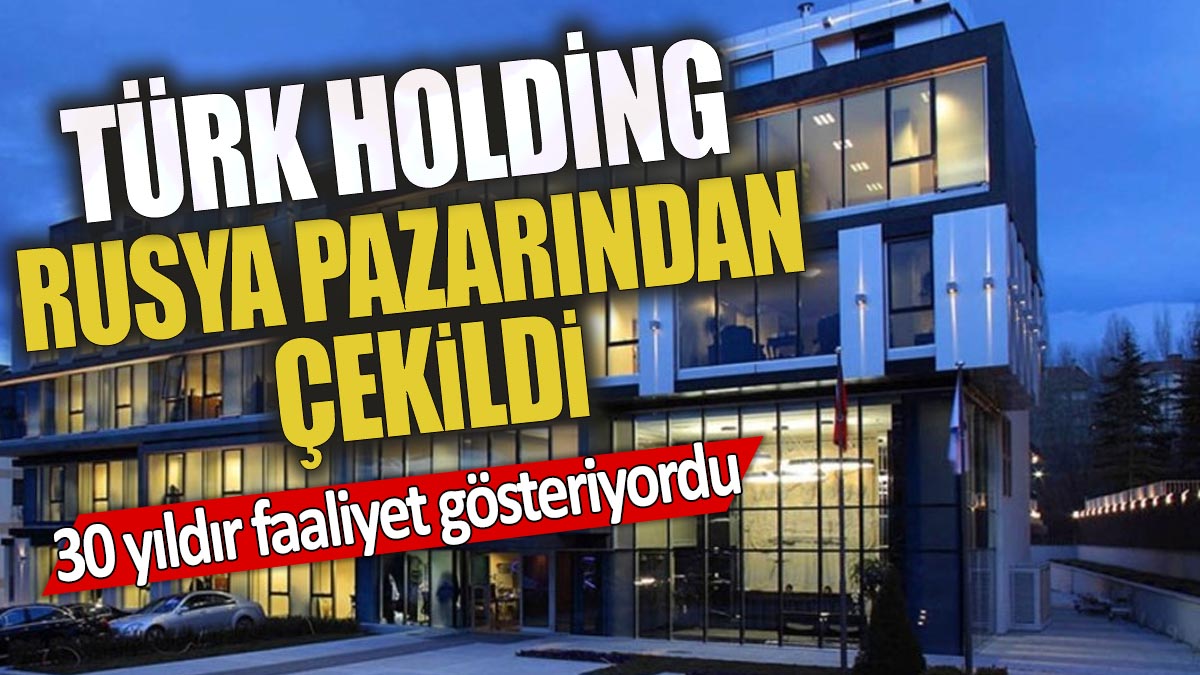 30 yıldır faaliyet gösteriyordu 'Türk holding Rusya pazarından çekildi'