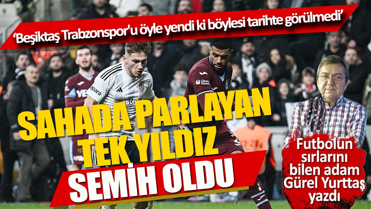 Sahada parlayan tek yıldız Semih oldu 'Beşiktaş Trabzonspor'u öyle yendi ki böylesini tarih görmedi'