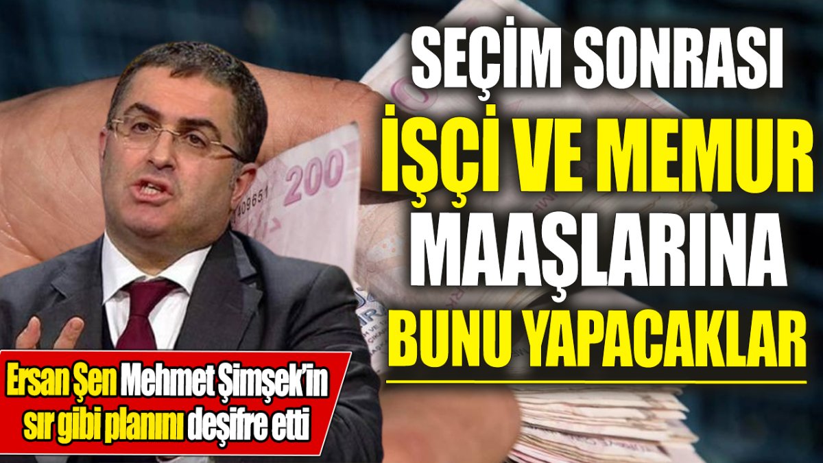 Ersan Şen Mehmet Şimşek’in sır gibi planını deşifre etti ‘Seçimlerden sonra işçi ve memur maaşlarına bunu yapacaklar’