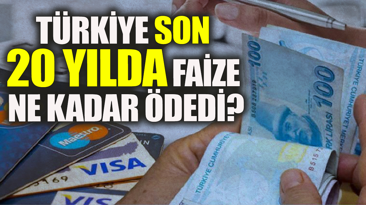 Türkiye son 20 yılda faize ne kadar ödedi