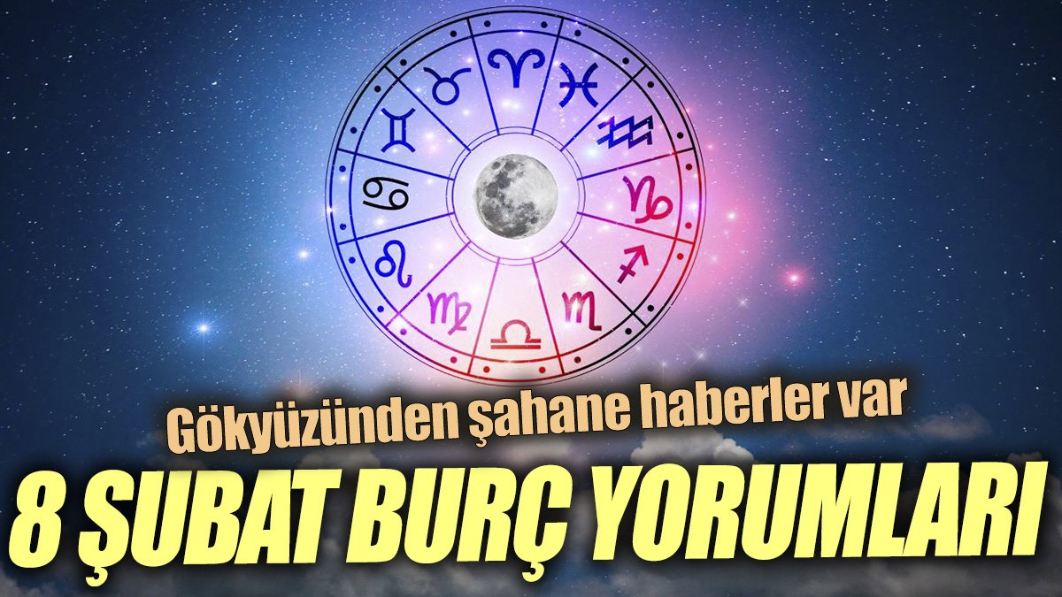 8 Şubat burç yorumları 'Gökyüzünden şahane haberler var'