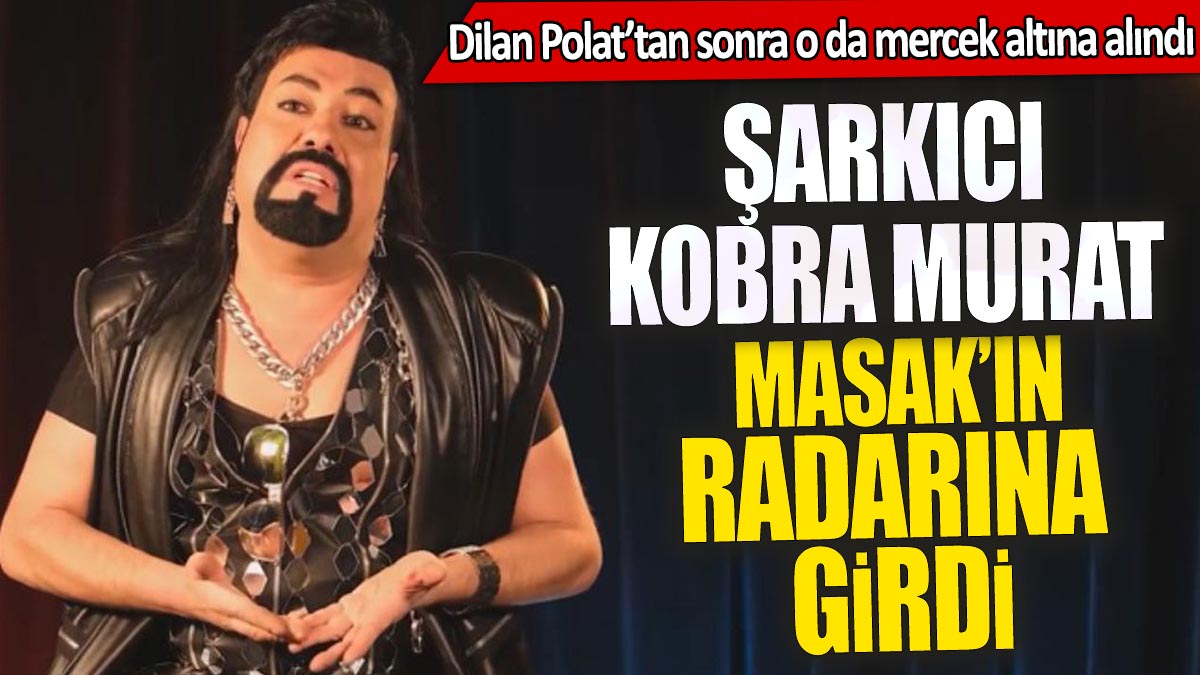Kobra Murat MASAK'ın radarına girdi 'Dilan Polat'tan sonra o da mercek altına alındı'