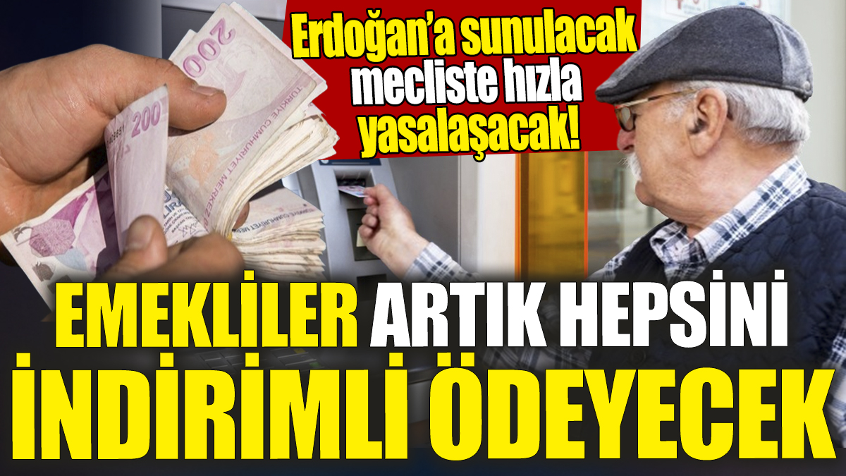 Emekliler artık hepsini indirimli ödeyecek 'Erdoğan'a sunulacak mecliste hızla yasalaşacak'