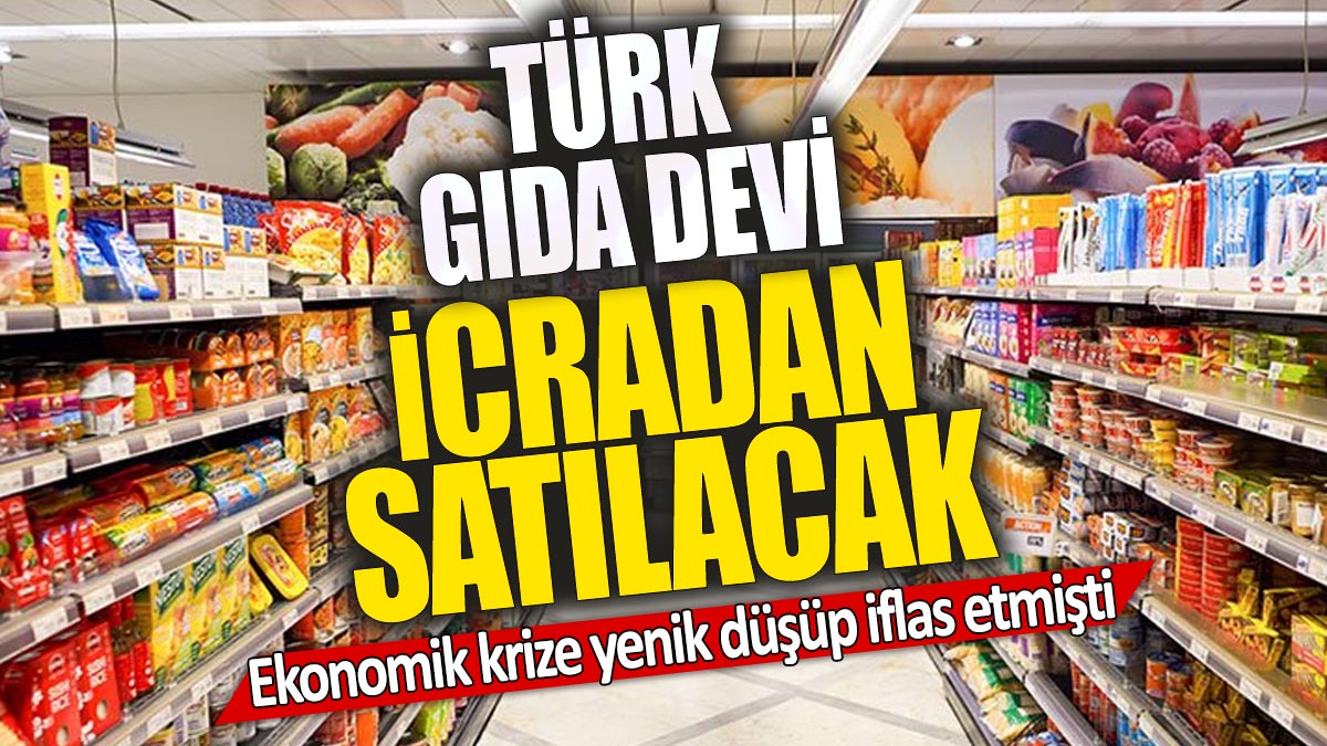 Ekonomik krize yenik düşüp iflas etmişti 'Türk gıda devi icradan satılacak'
