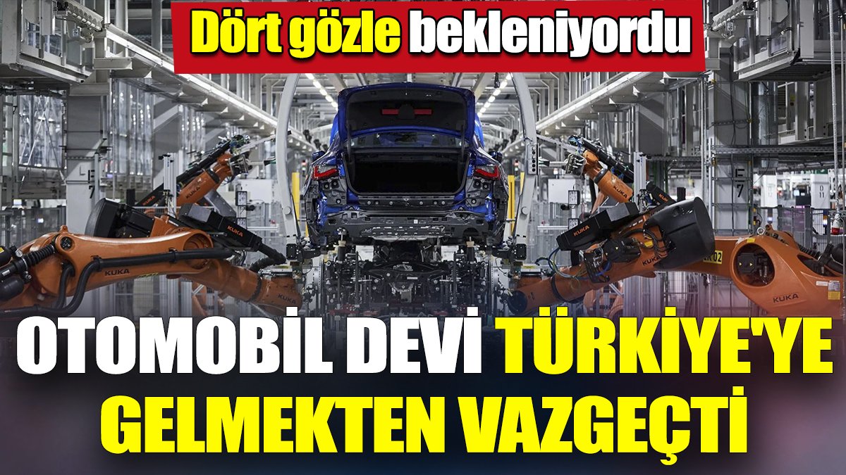 Dört gözle bekleniyordu 'Otomobil devi Türkiye'ye gelmekten vazgeçti'