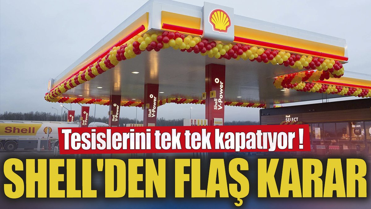 Shell'den flaş karar 'Tesislerini tek tek kapatıyor'