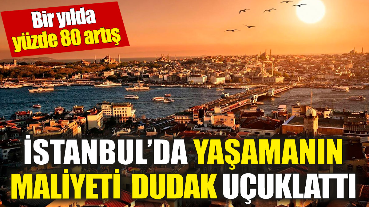 İstanbul'da yaşamanın maliyeti dudak uçuklattı 'Bir yılda yüzde 80 artış'
