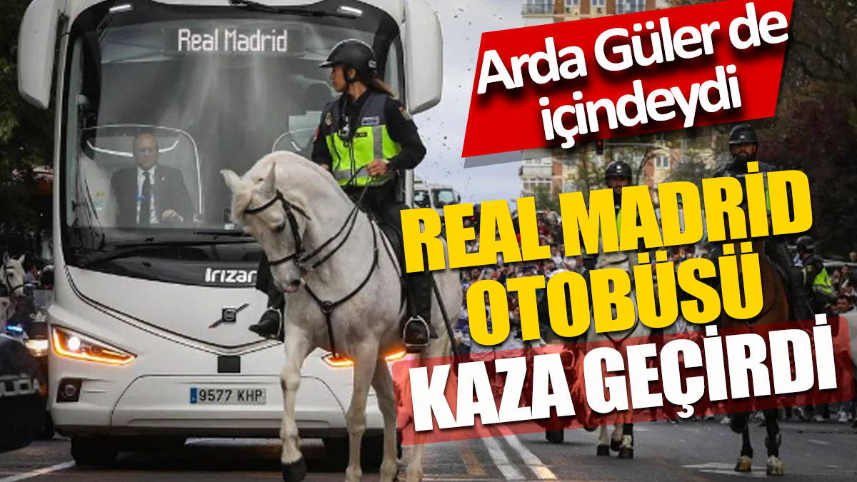 Real Madrid takım otobüsü kaza yaptı Arda Güler de içindeydi
