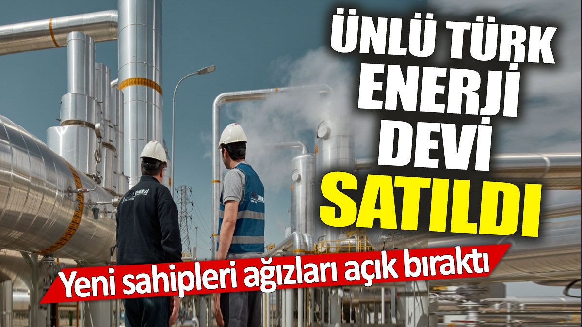 Ünlü Türk enerji devi satıldı 'Yeni sahipleri ağızları açık bıraktı'