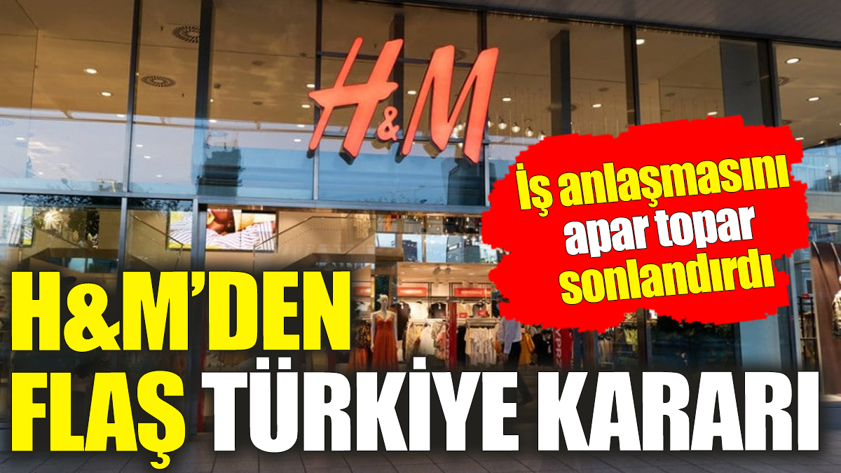 H&M’den flaş Türkiye kararı ‘İş anlaşmasını apar topar sonlandırdı'