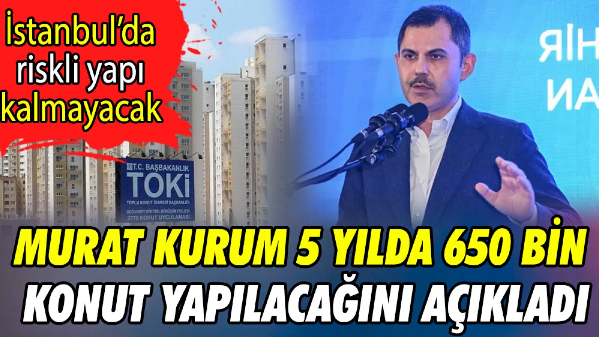 Murat Kurum 5 yılda 650 bin konut yapılacağını açıkladı 'İstanbul'da riskli yapı kalmayacak'