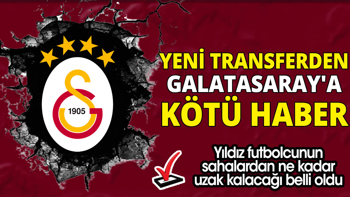 Yeni transferden Galatasaray'a kötü haber 'Yıldız futbolcunun sahalardan ne kadar uzak kalacağı belli oldu'