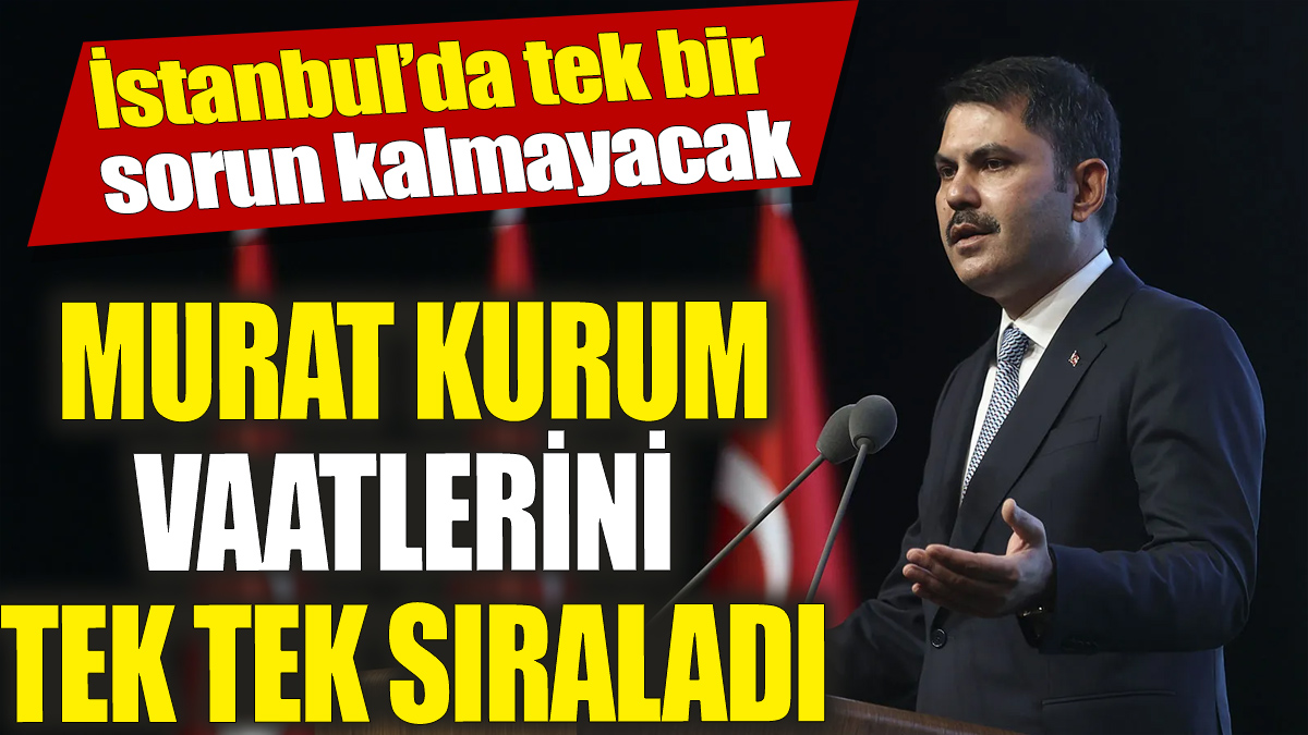 Murat Kurum vaatlerini tek tek sıraladı ‘İstanbul’da tek bir sorun kalmayacak’