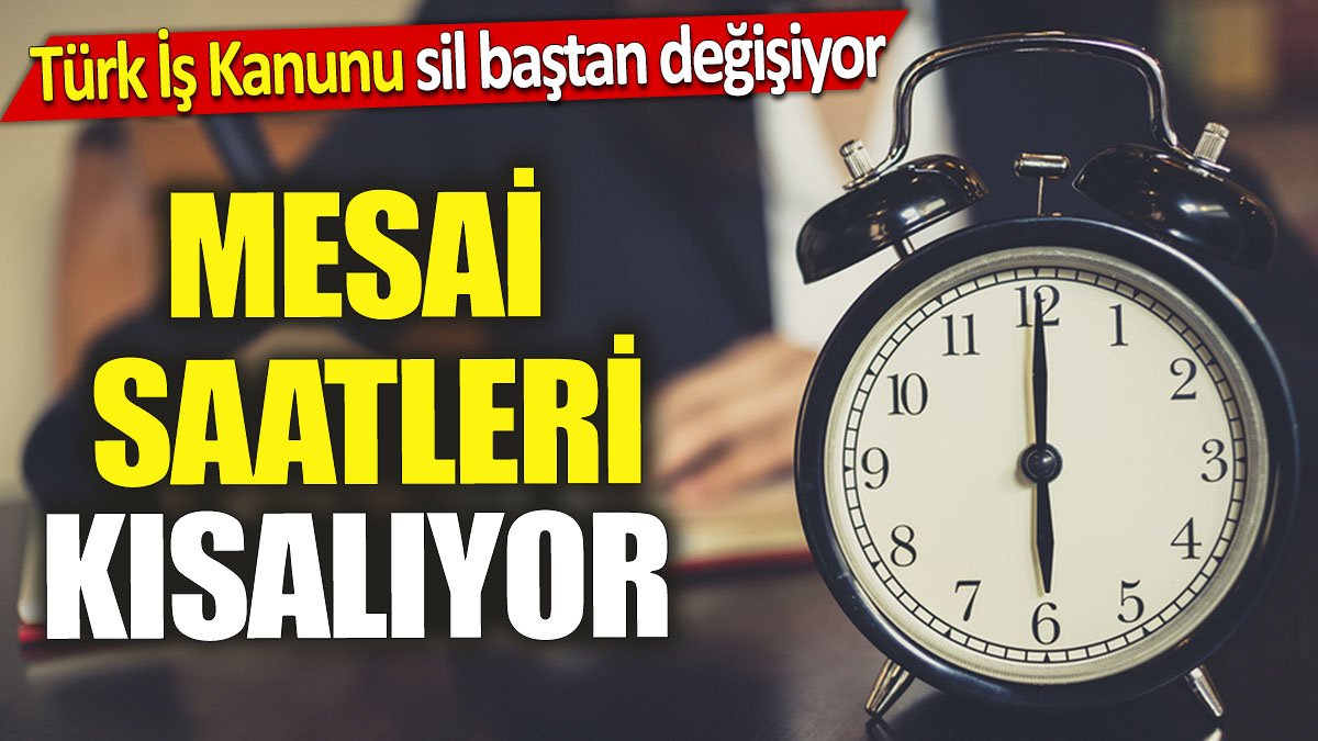 Mesai saatleri kısalıyor 'Türk İş Kanunu sil baştan değişiyor'